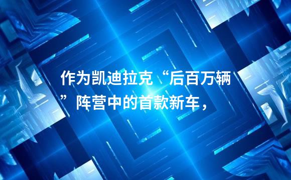 作为凯迪拉克“后百万辆”阵营中的首款新车，