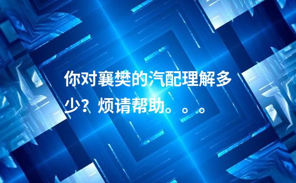 你对襄樊的汽配理解多少？烦请帮助。。。