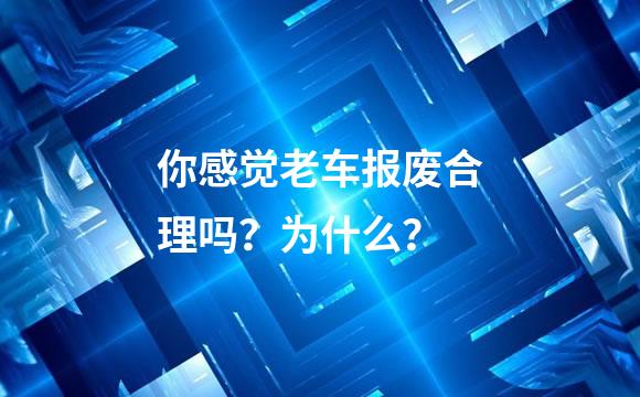 你感觉老车报废合理吗？为什么？