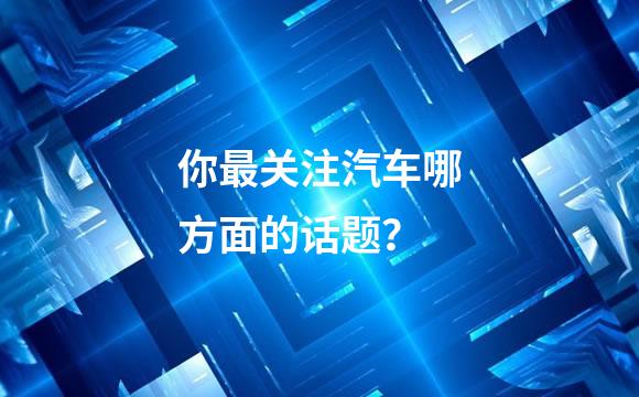 你最关注汽车哪方面的话题？
