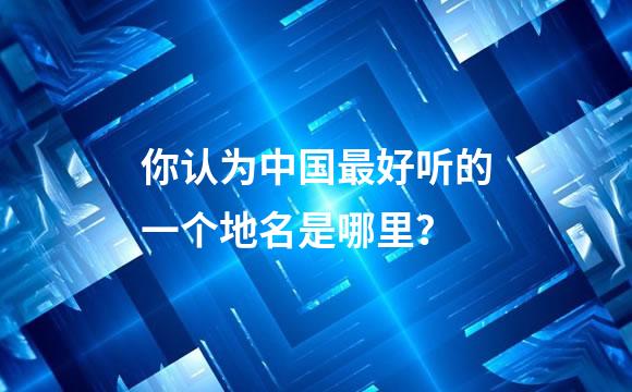 你认为中国最好听的一个地名是哪里？