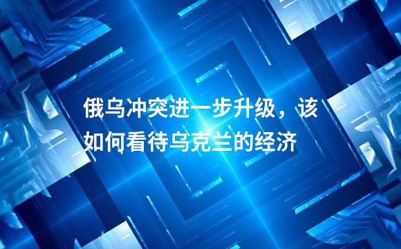 俄乌冲突进一步升级，该如何看待乌克兰的经济