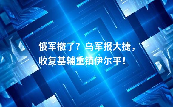 俄军撤了？乌军报大捷，收复基辅重镇伊尔平！