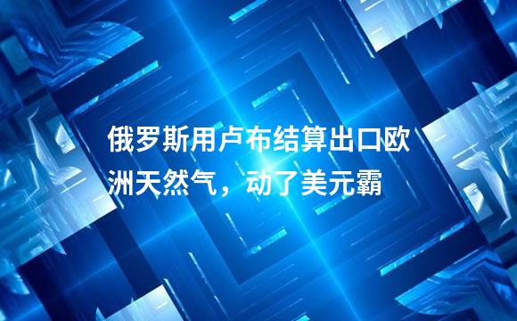 俄罗斯用卢布结算出口欧洲天然气，动了美元霸