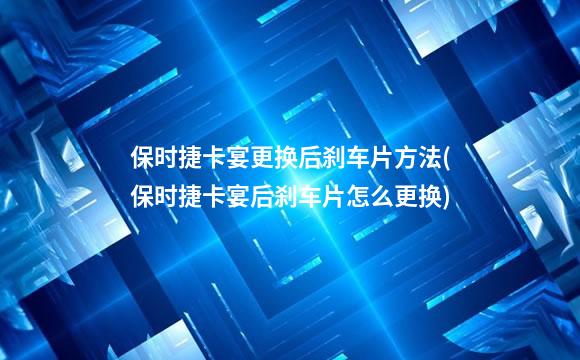 保时捷卡宴更换后刹车片方法(保时捷卡宴后刹车片怎么更换)