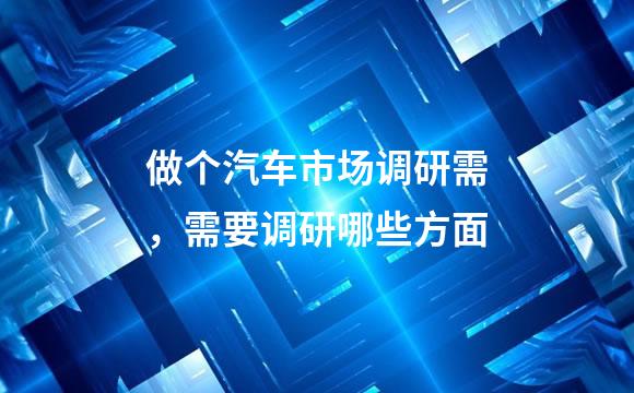做个汽车市场调研需，需要调研哪些方面