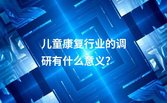 儿童康复行业的调研有什么意义？
