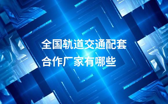 全国轨道交通配套合作厂家有哪些
