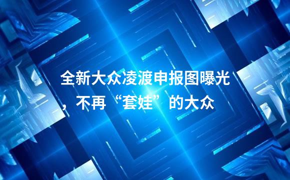 全新大众凌渡申报图曝光，不再“套娃”的大众