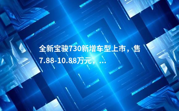 全新宝骏730新增车型上市，售7.88-10.88万元，值得
