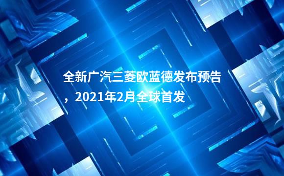全新广汽三菱欧蓝德发布预告，2021年2月全球首发