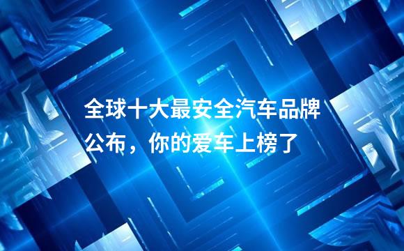 全球十大最安全汽车品牌公布，你的爱车上榜了