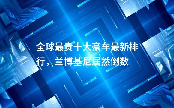 全球最贵十大豪车最新排行，兰博基尼居然倒数