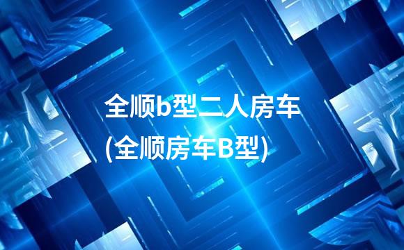 全顺b型二人房车(全顺房车B型)