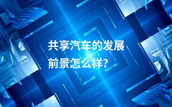 共享汽车的发展前景怎么样？
