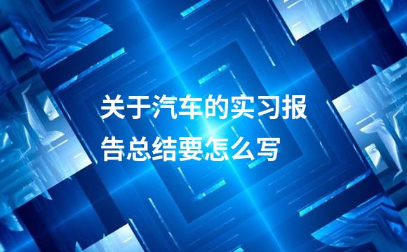 关于汽车的实习报告总结要怎么写