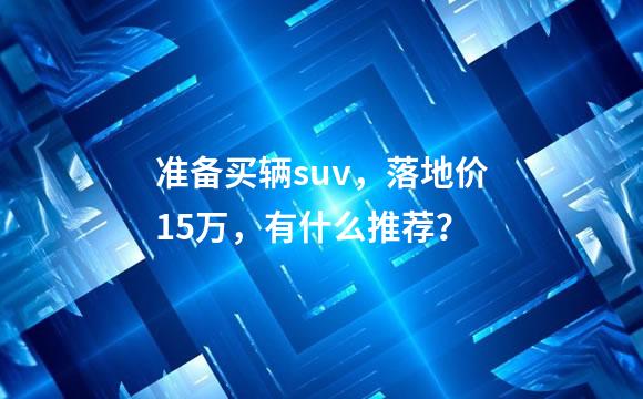 准备买辆suv，落地价15万，有什么推荐？