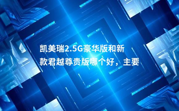 凯美瑞2.5G豪华版和新款君越尊贵版哪个好，主要