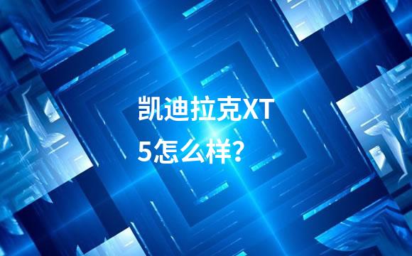 凯迪拉克XT5怎么样？