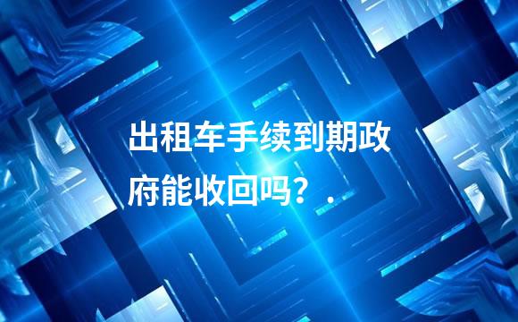 出租车手续到期政府能收回吗？.