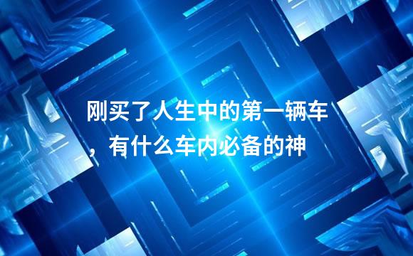 刚买了人生中的第一辆车，有什么车内必备的神