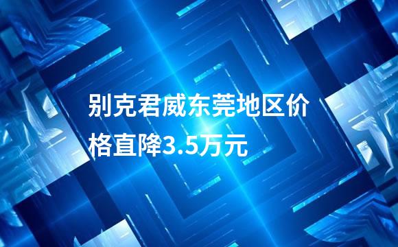 别克君威东莞地区价格直降3.5万元