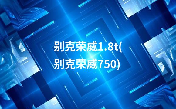 别克荣威1.8t(别克荣威750)