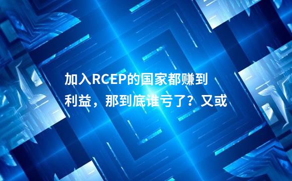 加入RCEP的国家都赚到利益，那到底谁亏了？又或