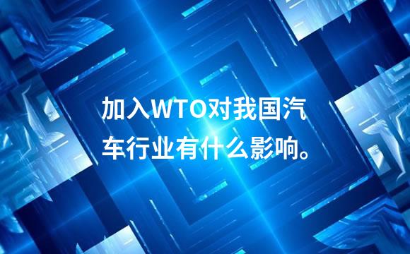 加入WTO对我国汽车行业有什么影响。