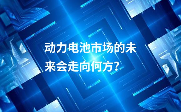 动力电池市场的未来会走向何方？