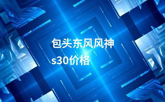 包头东风风神s30价格