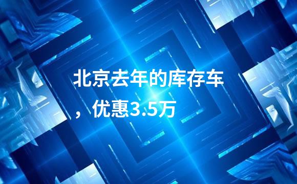 北京去年的库存车，优惠3.5万