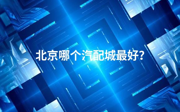 北京哪个汽配城最好？