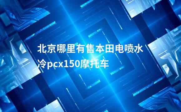 北京哪里有售本田电喷水冷pcx150摩托车