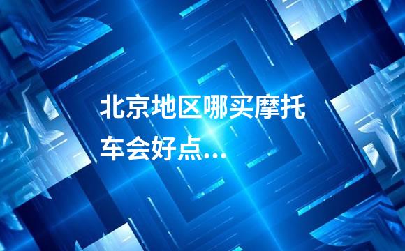 北京地区哪买摩托车会好点...
