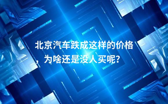 北京汽车跌成这样的价格，为啥还是没人买呢？
