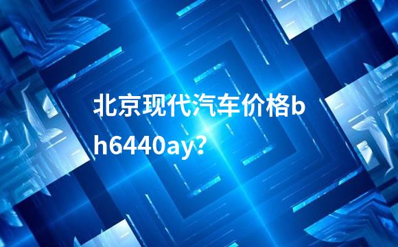 北京现代汽车价格bh6440ay？