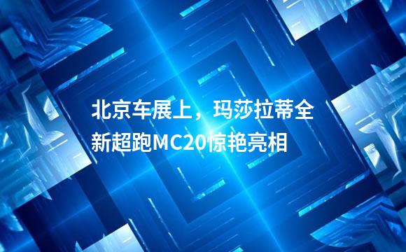 北京车展上，玛莎拉蒂全新超跑MC20惊艳亮相