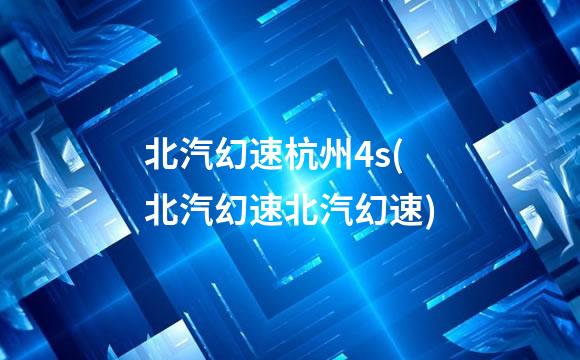 北汽幻速杭州4s(北汽幻速北汽幻速)