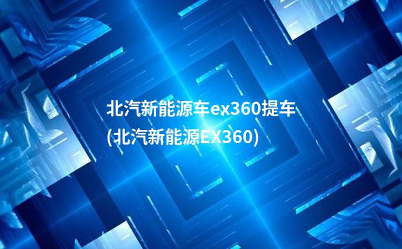 北汽新能源车ex360提车(北汽新能源EX360)