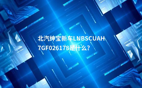 北汽绅宝新车LNBSCUAH7GF026178是什么？