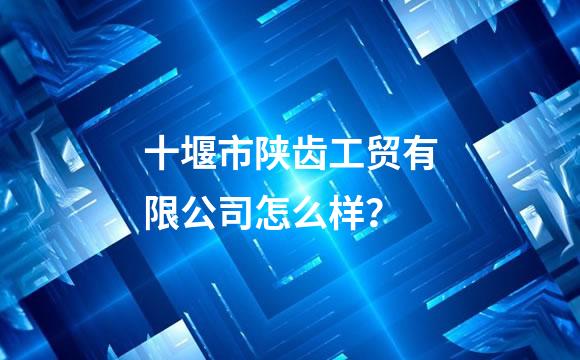十堰市陕齿工贸有限公司怎么样？