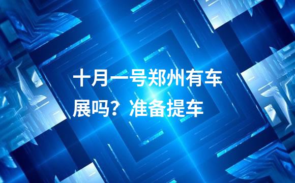 十月一号郑州有车展吗？准备提车