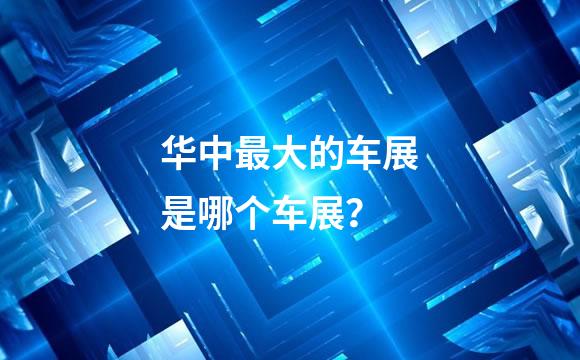 华中最大的车展是哪个车展？