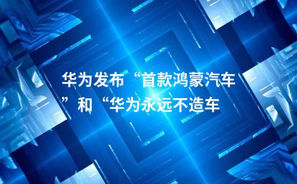 华为发布“首款鸿蒙汽车”和“华为永远不造车