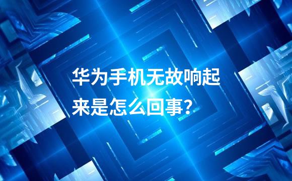 华为手机无故响起来是怎么回事？