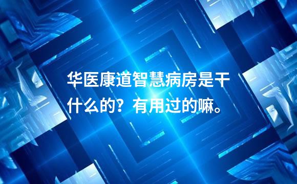 华医康道智慧病房是干什么的？有用过的嘛。
