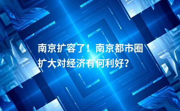 南京扩容了！南京都市圈扩大对经济有何利好？