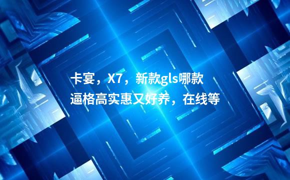卡宴，X7，新款gls哪款逼格高实惠又好养，在线等