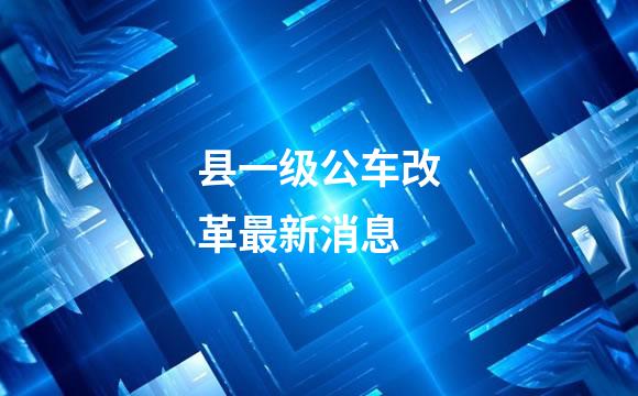 县一级公车改革最新消息